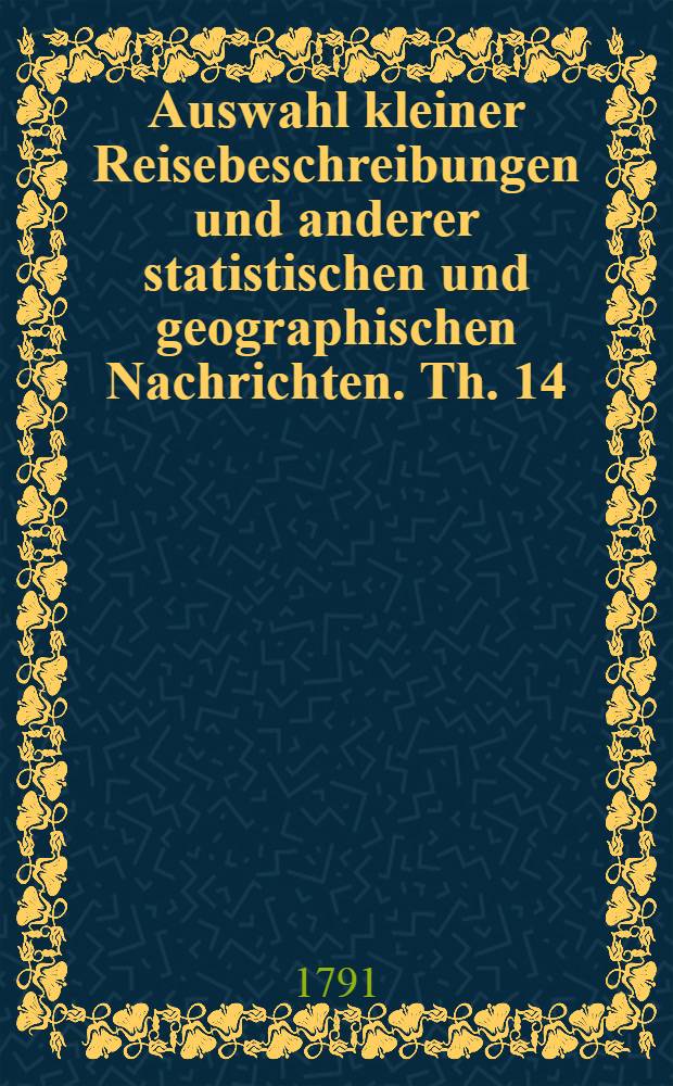 Auswahl kleiner Reisebeschreibungen und anderer statistischen und geographischen Nachrichten. Th. 14