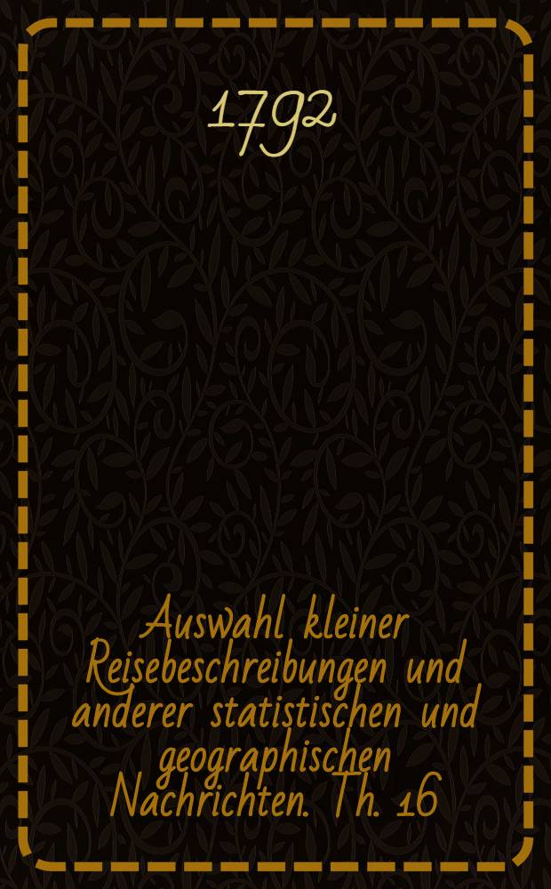 Auswahl kleiner Reisebeschreibungen und anderer statistischen und geographischen Nachrichten. Th. 16