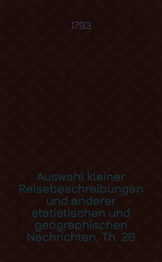Auswahl kleiner Reisebeschreibungen und anderer statistischen und geographischen Nachrichten. Th. 20 : Lust-Reisen durch Bayern, Würtemberg, Pfalz, Sachsen, Brandenburg, Oesterreich, Mähren, Böhmen und Ungarn in den Jahren 1784 bis 1791