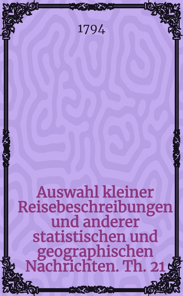 Auswahl kleiner Reisebeschreibungen und anderer statistischen und geographischen Nachrichten. Th. 21