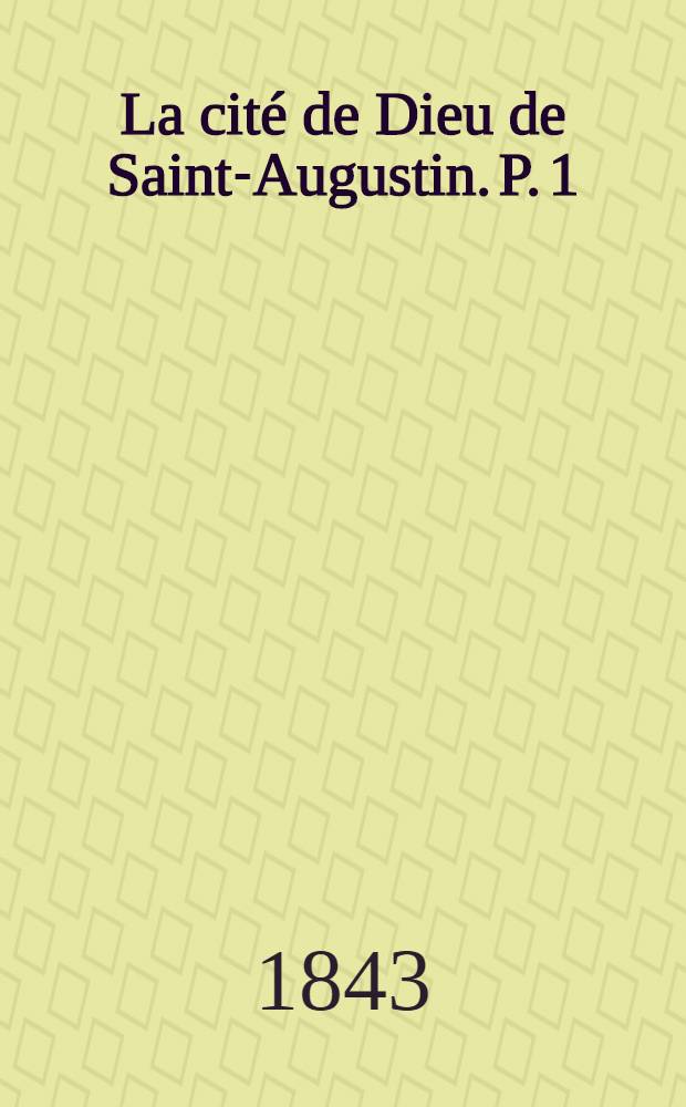 La cité de Dieu de Saint-Augustin. P. 1