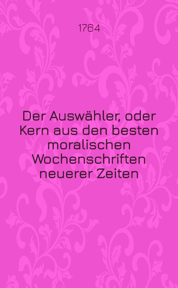 Der Auswähler, oder Kern aus den besten moralischen Wochenschriften neuerer Zeiten