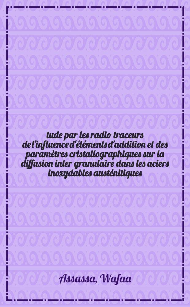 Étude par les radio traceurs de l'influence d'éléments d'addition et des paramètres cristallographiques sur la diffusion inter granulaire dans les aciers inoxydables austénitiques : Thèse prés. devant l'Univ. Claude-Bernard, Lyon I