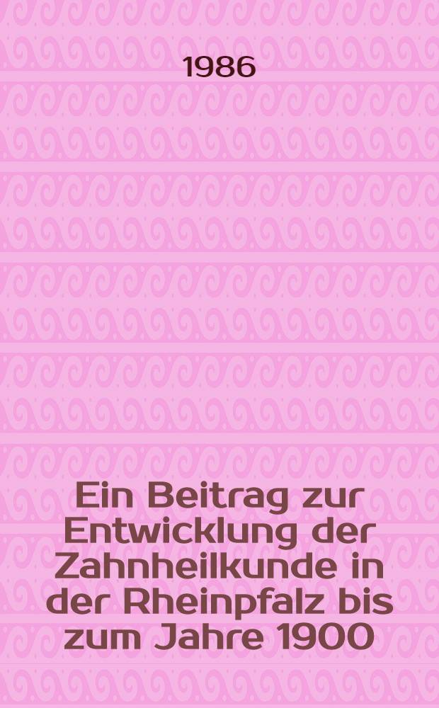 Ein Beitrag zur Entwicklung der Zahnheilkunde in der Rheinpfalz bis zum Jahre 1900 : Inaug.-Diss