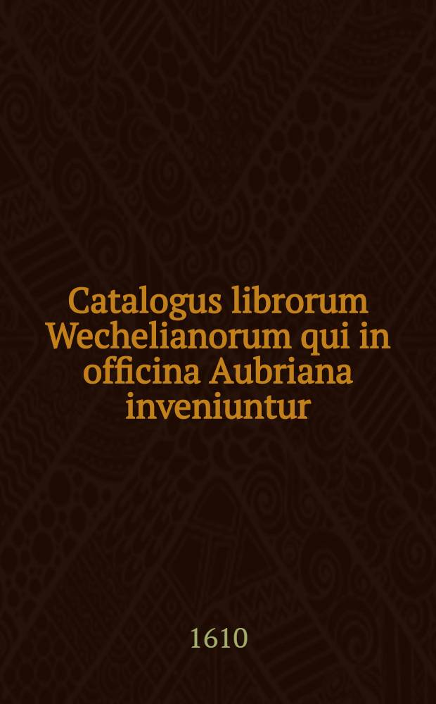 Catalogus librorum Wechelianorum qui in officina Aubriana inveniuntur : Secundum disciplinarum ac facultatum classes digestus