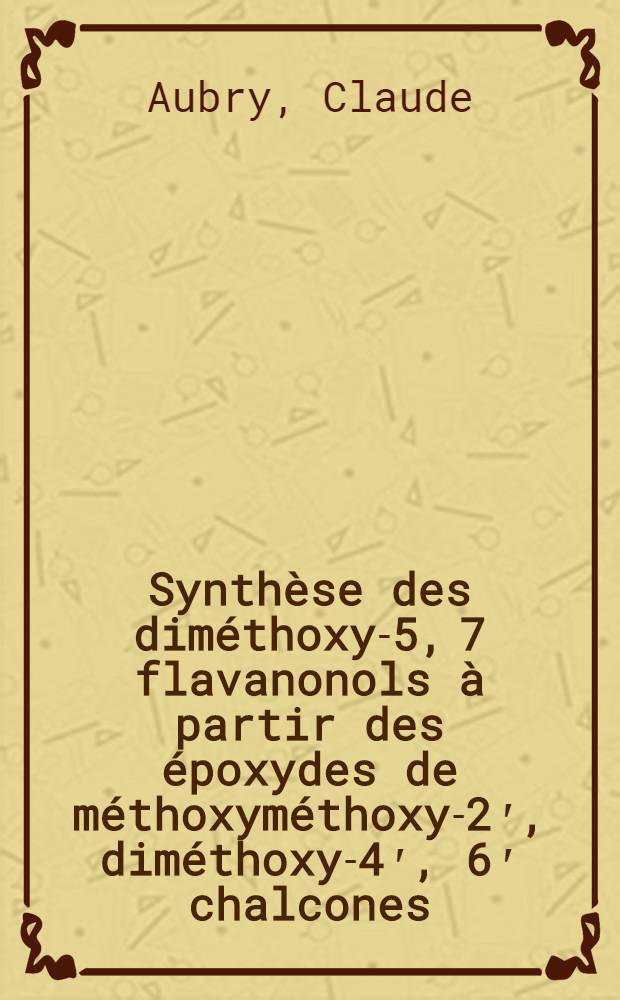 Synthèse des diméthoxy-5, 7 flavanonols à partir des époxydes de méthoxyméthoxy-2ʹ, diméthoxy-4ʹ, 6ʹ chalcones : Thèse prés. devant l'Univ. Claude-Bernard de Lyon ..