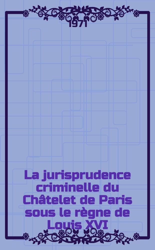 La jurisprudence criminelle du Châtelet de Paris sous le règne de Louis XVI : Thèse ..