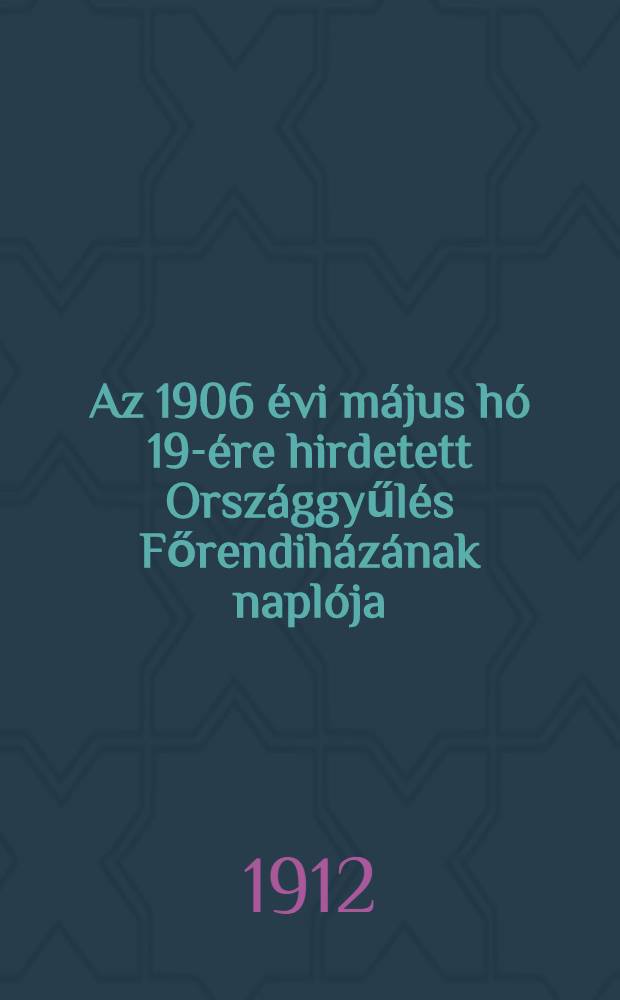 Az 1906 évi május hó 19-ére hirdetett Országgyűlés Főrendiházának naplója : Köt. 2-3