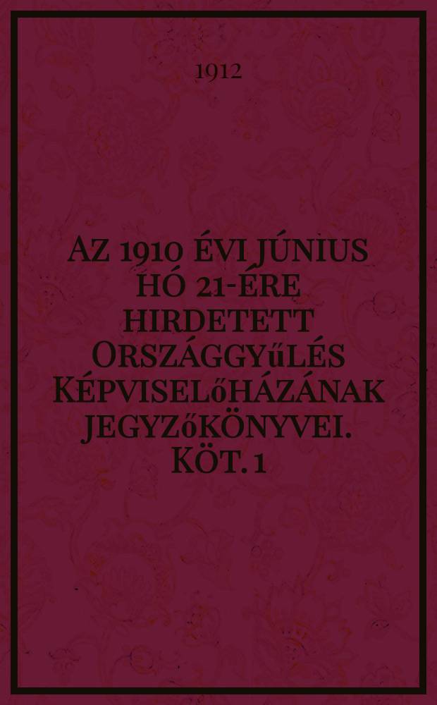 Az 1910 évi június hó 21-ére hirdetett Országgyűlés Képviselőházának jegyzőkönyvei. Köt. 1 : Hiteles kiadás