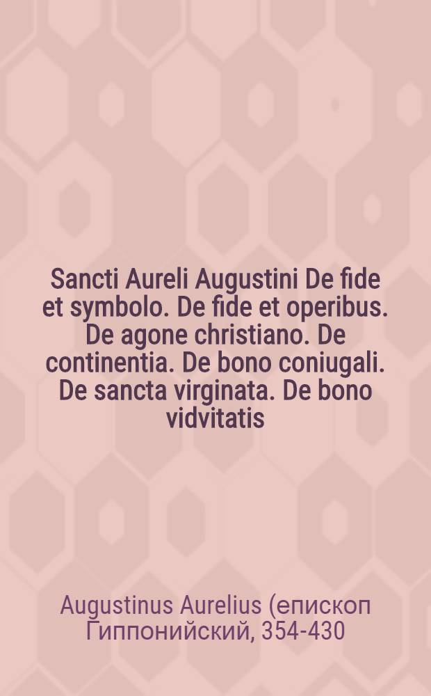 Sancti Aureli Augustini De fide et symbolo. De fide et operibus. De agone christiano. De continentia. De bono coniugali. De sancta virginata. De bono vidvitatis. De adulterinis coniugiis lib. II. De mendacio. Contra mendacium. De opere monachorum. De divinatione daemonum. Du cura pro mortius gerenda. De patientia