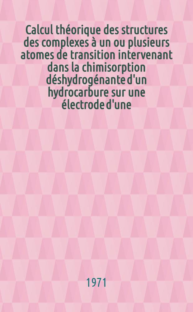 Calcul théorique des structures des complexes à un ou plusieurs atomes de transition intervenant dans la chimisorption déshydrogénante d'un hydrocarbure sur une électrode d'une, pile à combustible : Thèse prés. devant l'Univ. Claude-Bernard de Lyon ..
