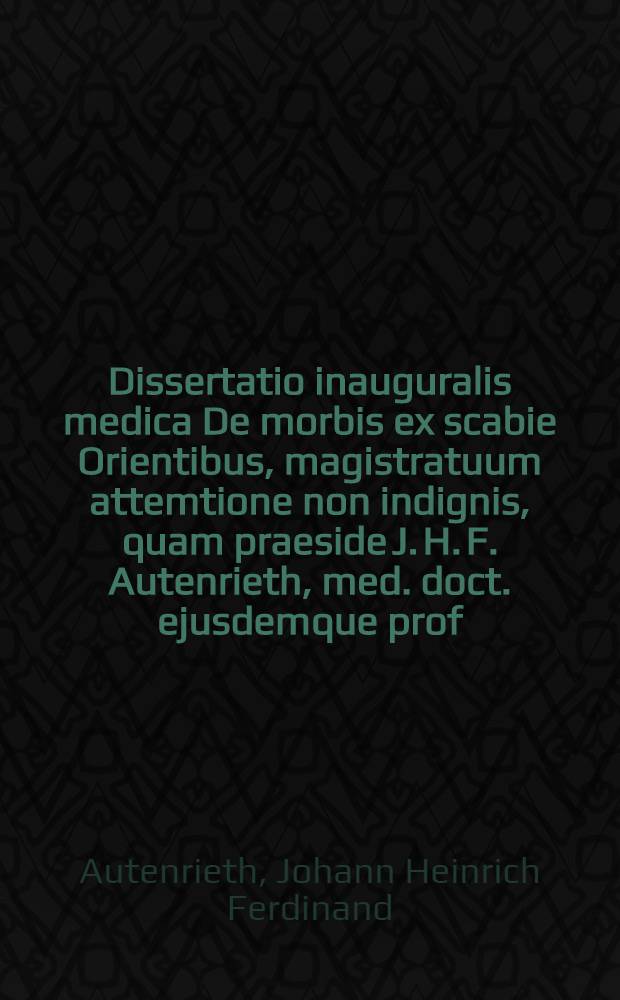 Dissertatio inauguralis medica De morbis ex scabie Orientibus, magistratuum attemtione non indignis, quam praeside J. H. F. Autenrieth, med. doct. ejusdemque prof., ... publice defendet die Jul. MDCCCVII.