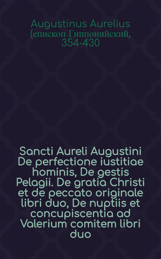 Sancti Aureli Augustini De perfectione iustitiae hominis, De gestis Pelagii. De gratia Christi et de peccato originale libri duo, De nuptiis et concupiscentia ad Valerium comitem libri duo