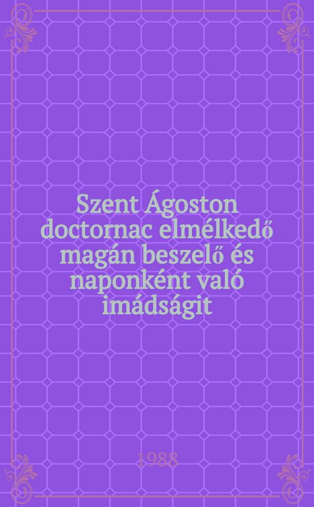Szent Ágoston doctornac elmélkedő magán beszelő és naponként való imádságit