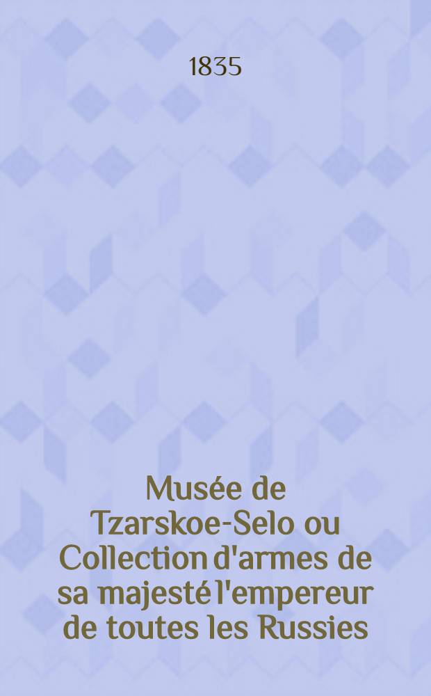 Musée de Tzarskoe-Selo ou Collection d'armes de sa majesté l'empereur de toutes les Russies : Vol. 1-3