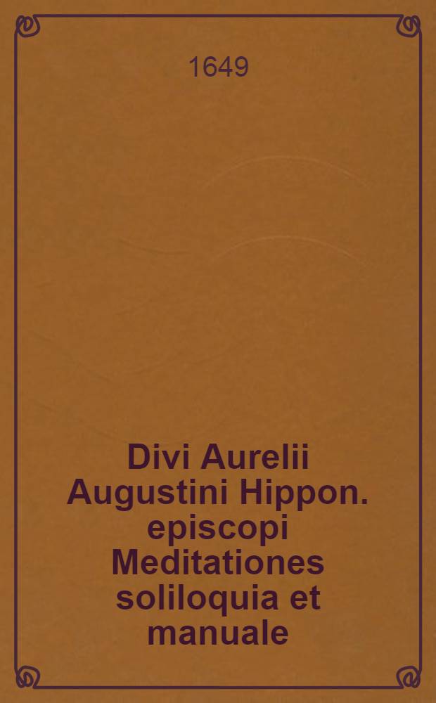 Divi Aurelii Augustini Hippon. episcopi Meditationes soliloquia et manuale : Omnia ad mss. exempla emend. et in meliorem ord. distributa
