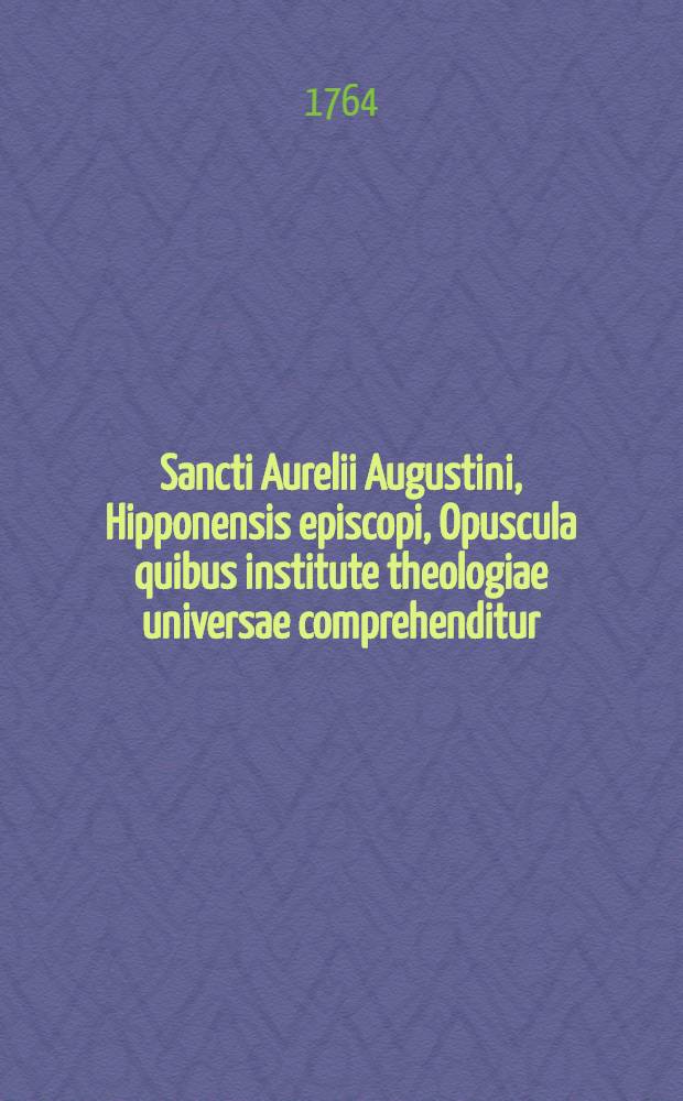 Sancti Aurelii Augustini, Hipponensis episcopi, Opuscula quibus institute theologiae universae comprehenditur : In usum candidatorum theologiae collecta ex editione patrum Congregationis S. Mauri