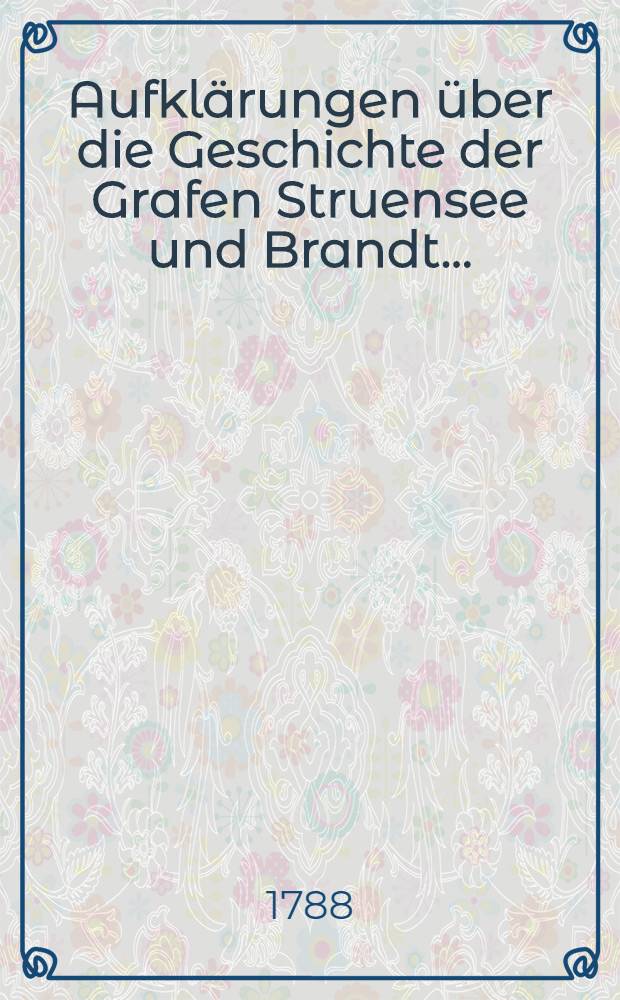 Aufklärungen über die Geschichte der Grafen Struensee und Brandt ...