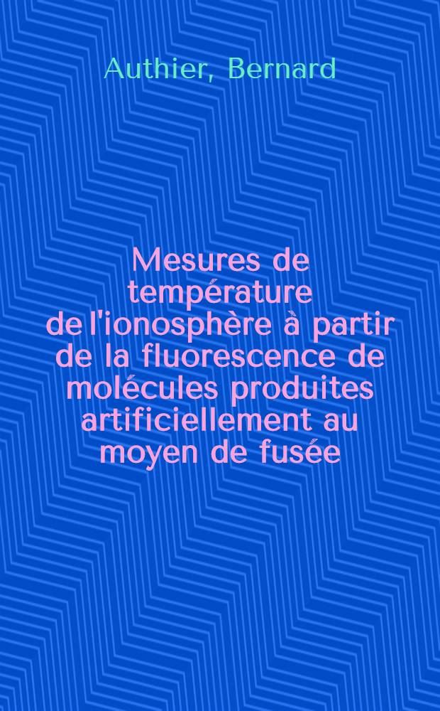 Mesures de température de l'ionosphère à partir de la fluorescence de molécules produites artificiellement au moyen de fusée: 1-re thèse; Propositions données par la Faculté: 2-e thèse: Thèses présentées à la Faculté des sciences de l'Univ. de Paris ... / par Bernard Authier