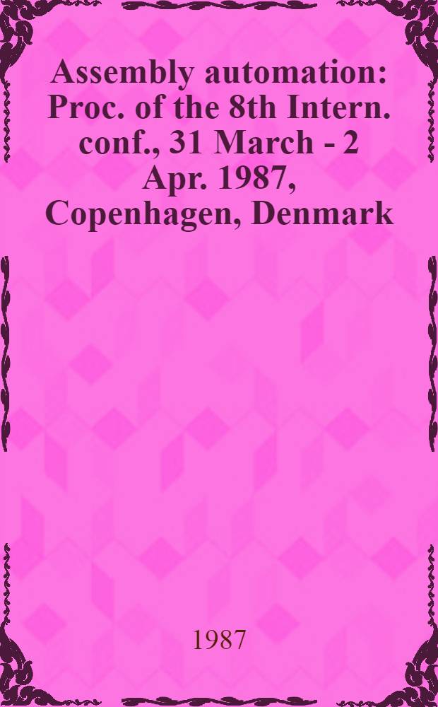 Assembly automation : Proc. of the 8th Intern. conf., 31 March - 2 Apr. 1987, Copenhagen, Denmark