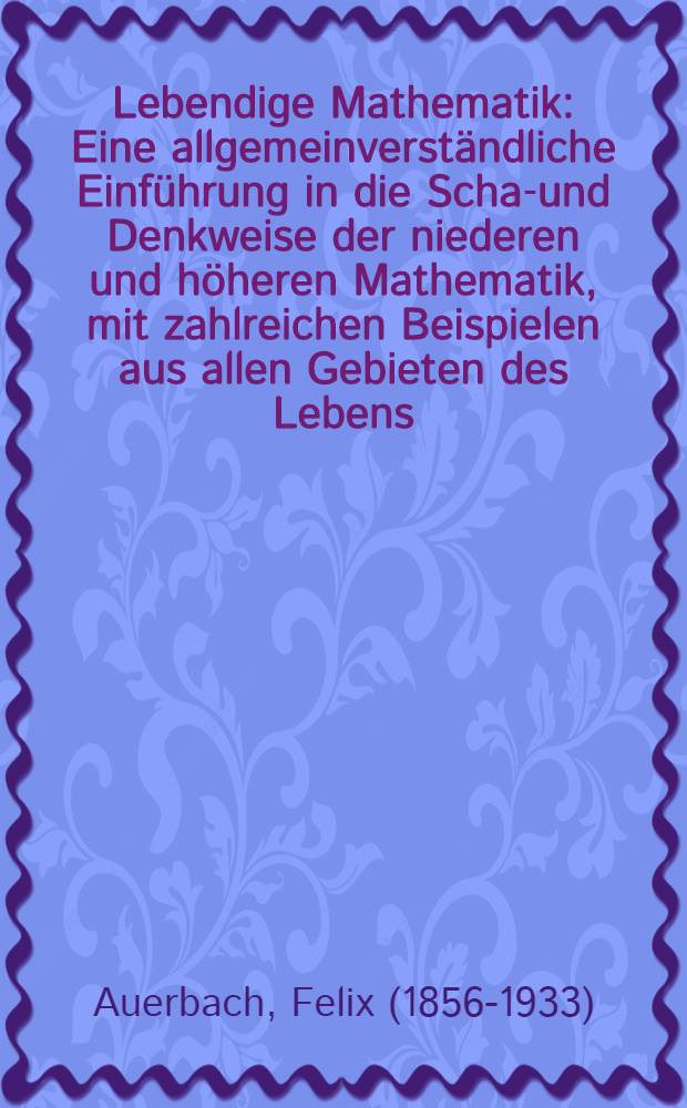 Lebendige Mathematik : Eine allgemeinverst&auml;ndliche Einf&uuml;hrung in die Schau- und Denkweise der niederen und h&ouml;heren Mathematik, mit zahlreichen Beispielen aus allen Gebieten des Lebens, der Natur und Kunst, der Wissenschaft und Technik