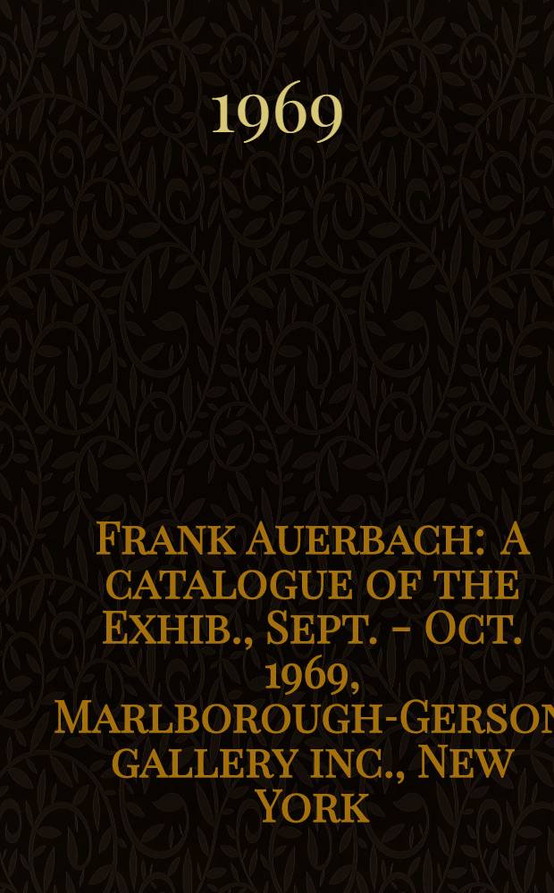Frank Auerbach : A catalogue of the Exhib., Sept. - Oct. 1969, Marlborough-Gerson gallery inc., New York