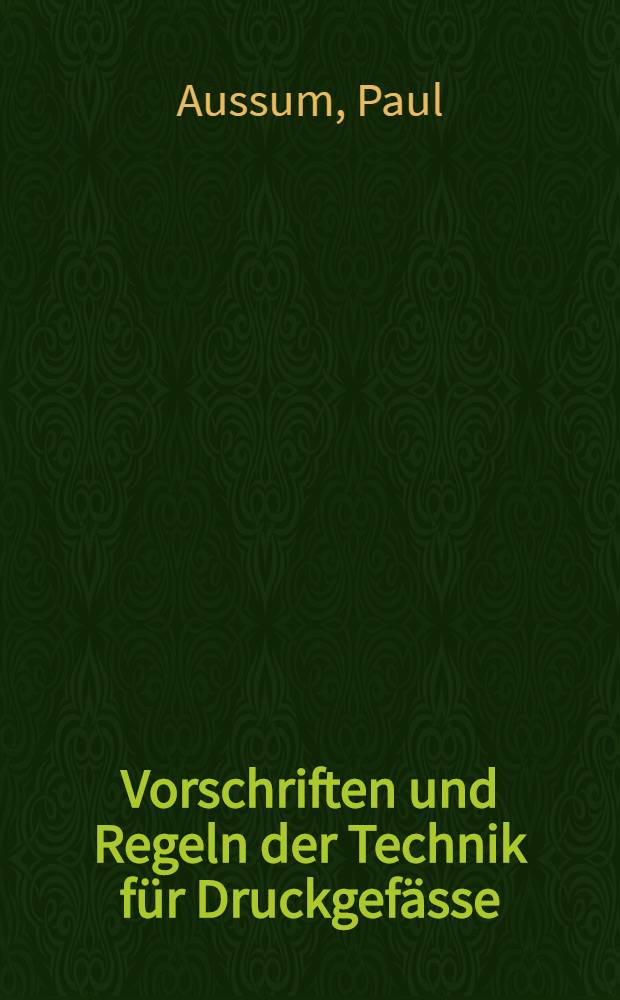 Vorschriften und Regeln der Technik für Druckgefässe : Mit Hinweisen auf andere genehmigungs- oder prüfpflichtige Anlagen : Ein Hilfsbuch für Konstruktion, Betrieb und Überwachung