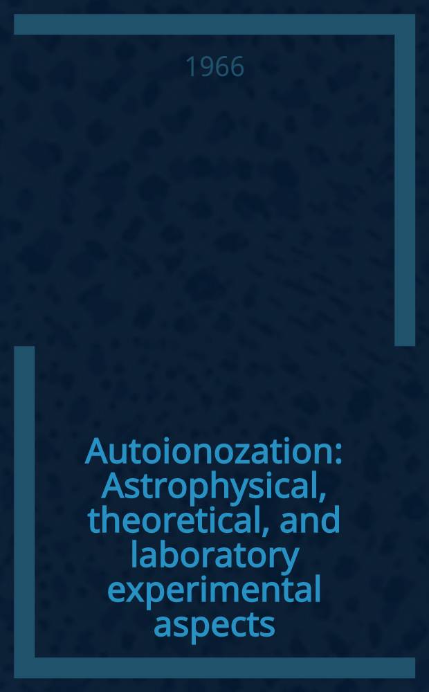 Autoionozation : Astrophysical , theoretical, and laboratory experimental aspects : A collection of papers presented at the Symposium on atomic interactions and space physics held Aug. 10-11. 1965 at Greenbelt, Maryland