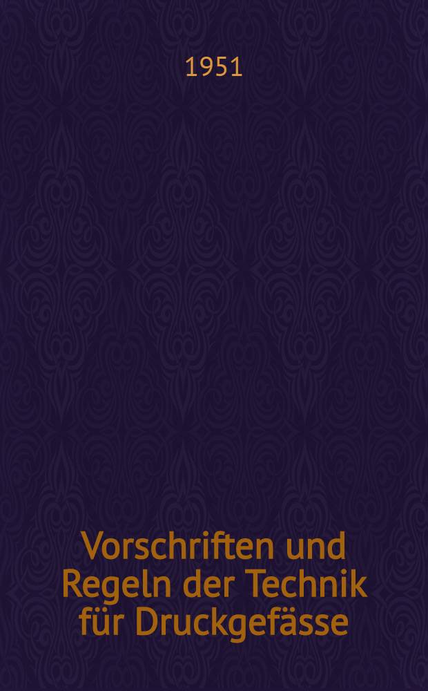 Vorschriften und Regeln der Technik für Druckgefässe : Mit kurzem Hinweis auf andere genehmigungs- oder prüfpflichtige Anlagen : Ein Hilfsbuch für Konstruktion, Betrieb und Überwachung