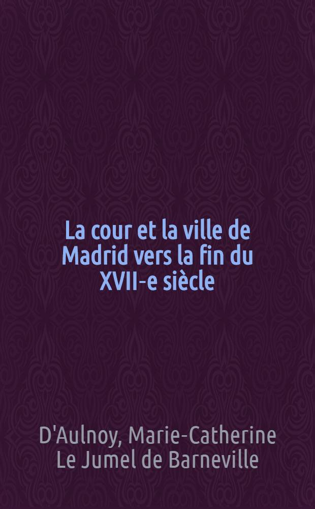 La cour et la ville de Madrid vers la fin du XVII-e siècle : Relation du voyage d'Espagne : P. 1-2