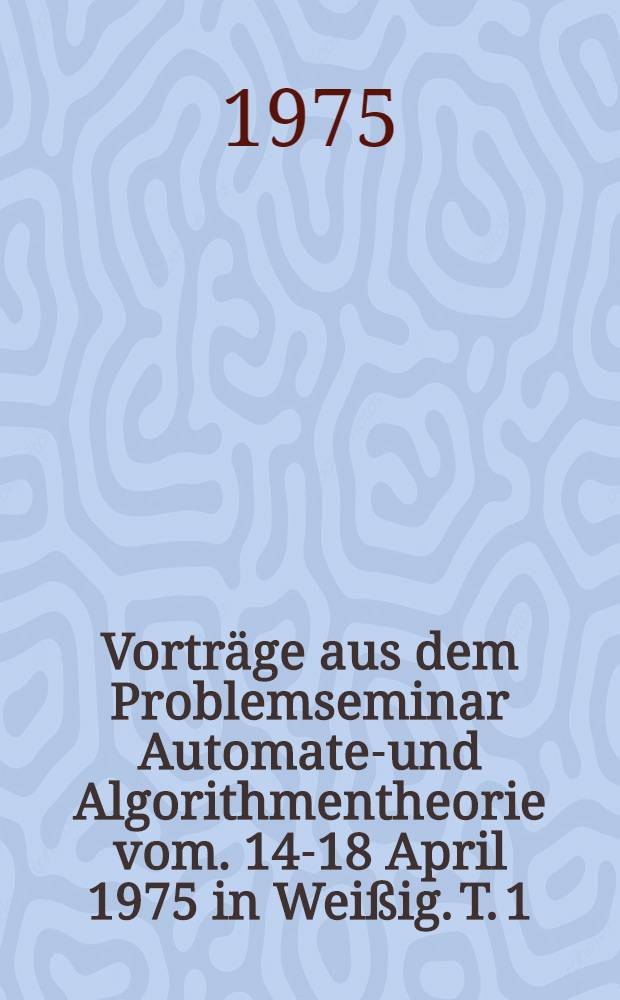 Vorträge aus dem Problemseminar Automaten- und Algorithmentheorie vom. 14-18 April 1975 in Weißig. T. 1
