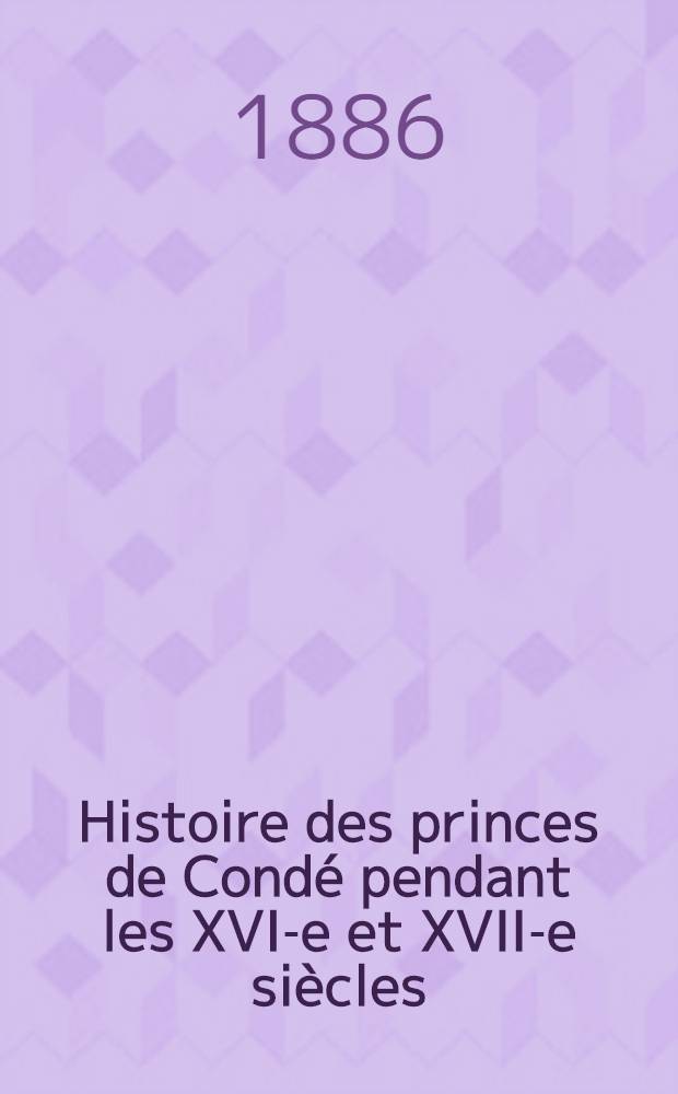Histoire des princes de Condé pendant les XVI-e et XVII-e siècles : T. 1-7