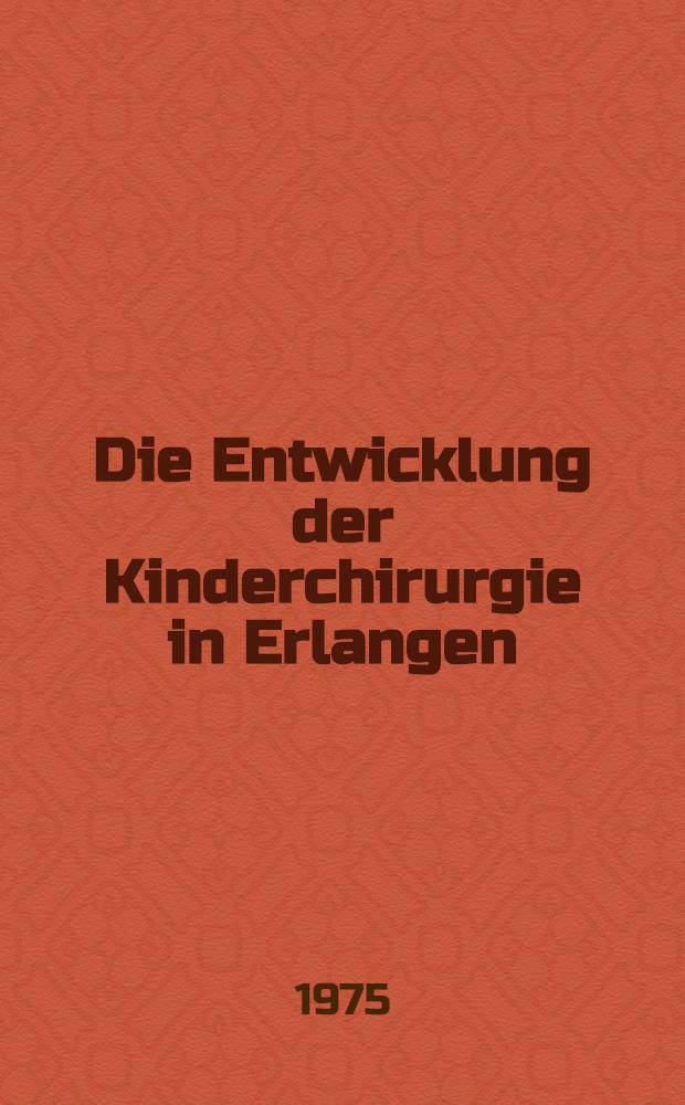 Die Entwicklung der Kinderchirurgie in Erlangen : Inaug.-Diss. ... der Med. Fak. der ... Univ. Erlangen-Nürnberg