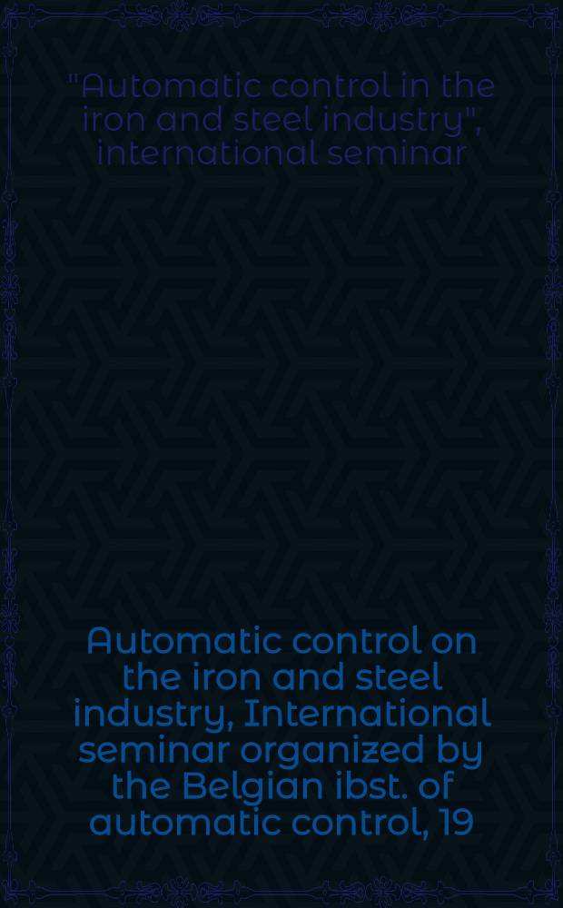 Automatic control on the iron and steel industry, International seminar organized by the Belgian ibst. of automatic control, 19/23 Febr. 1962 = Automatisation en sidérurgie, Séminaire international... Bruxelles, 19/23 febr. 1962 : Proceedings : Actes