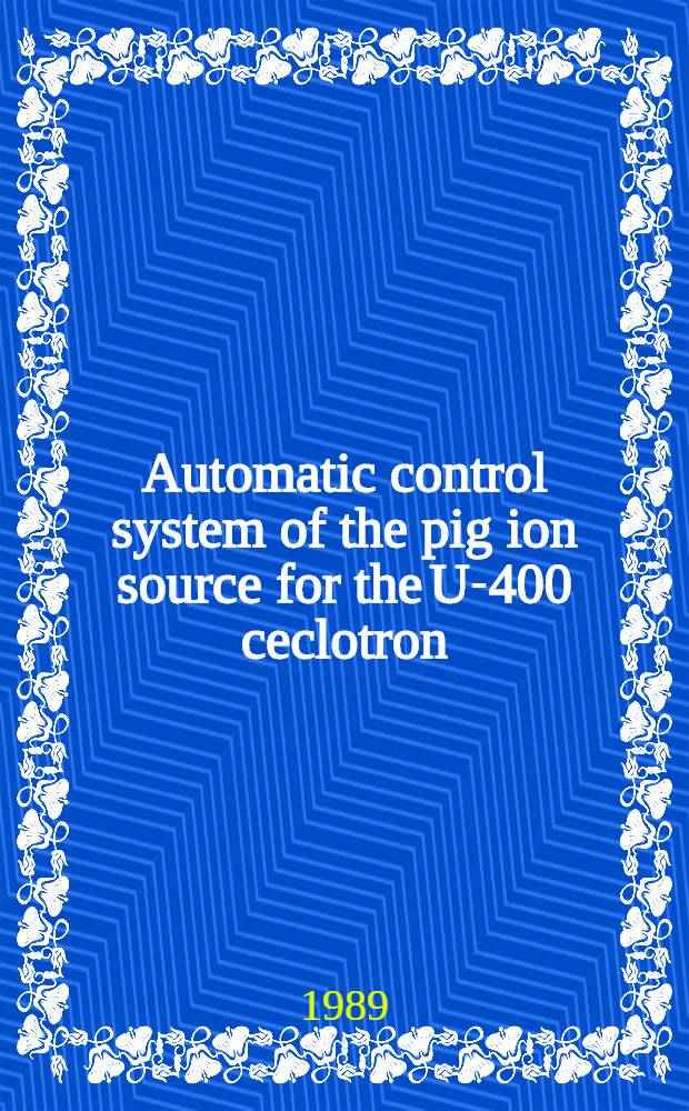 Automatic control system of the pig ion source for the U-400 ceclotron : Submitted to Intern. cong. on ion sources, July 10-14, 1989, Berkley, USA