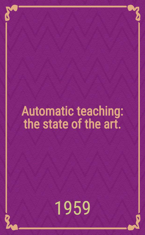 Automatic teaching: the state of the art. : Papers pres. for a First conf. on the art and science of the automatic teaching of verbal and symbolic, skills, held at the Univ. of Pennsylvania, on Dec. 8 and 9, 1958