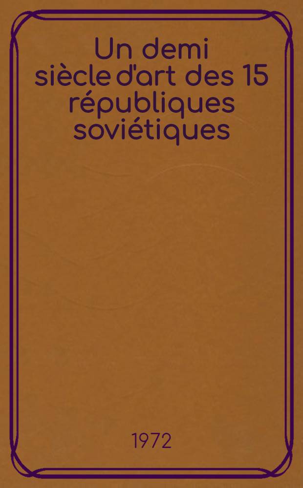 Un demi siècle d'art des 15 républiques soviétiques : Œvres choisies des peintres, sculpteurs et dessinateurs : Modèles de l'art populaire et appliqué : Catalogue des publications 1973