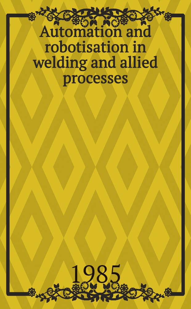 Automation and robotisation in welding and allied processes = Automatisation et robotisation en soudage et techniques connexes : Proc. of the Intern. conf. held at Strasbourg, France, 2-3 Sept., 1985