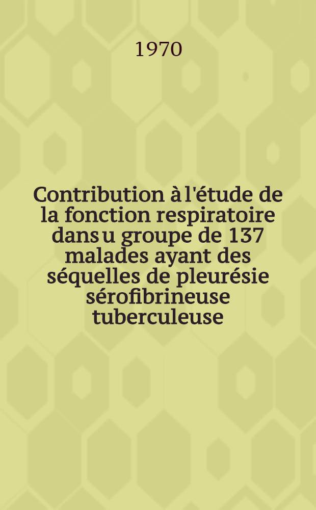 Contribution à l'étude de la fonction respiratoire dans u groupe de 137 malades ayant des séquelles de pleurésie sérofibrineuse tuberculeuse : Thèse ..