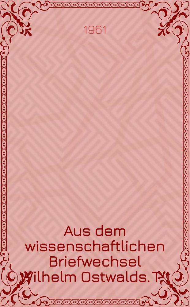 Aus dem wissenschaftlichen Briefwechsel Wilhelm Ostwalds. T. 1 : Briefwechsel mit Ludwig Boltzmann, Max Planck, Georg Helm und Josiah Willard Gibbs