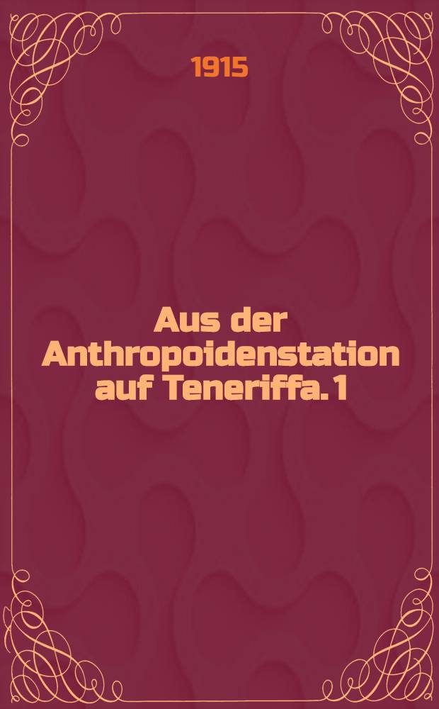 Aus der Anthropoidenstation auf Teneriffa. 1 : Ziele und Aufgaben der Station sowie erste Beobachtungen an den auf ihr gehaltenen Schimpansen