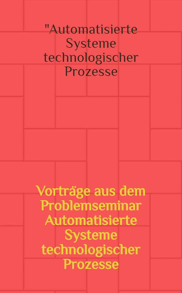 Vorträge aus dem Problemseminar Automatisierte Systeme technologischer Prozesse (ASUTP) vom 6. bis 10. März 1978 in Weißig