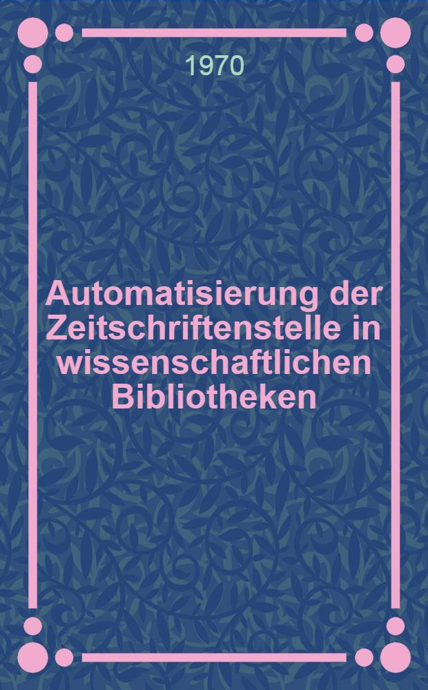 Automatisierung der Zeitschriftenstelle in wissenschaftlichen Bibliotheken : Ergebnisse eines Kolloquiums in G&ouml;ttingen am 7. und 8. Nov. 1968