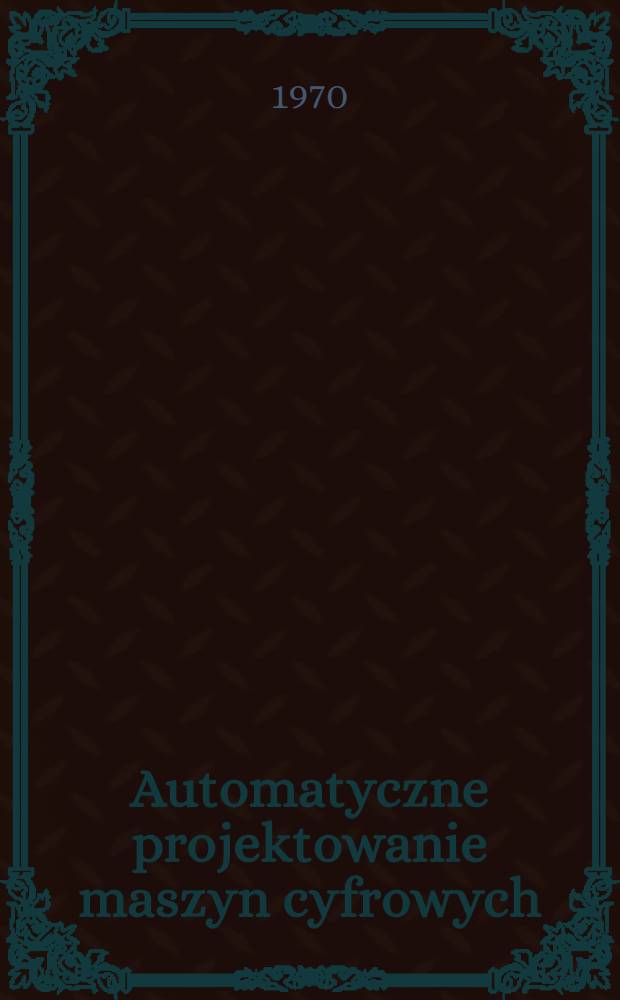 Automatyczne projektowanie maszyn cyfrowych : Materiały z Og&oacute;lnopolskiego sympozjum 27-29 czerwca 1968