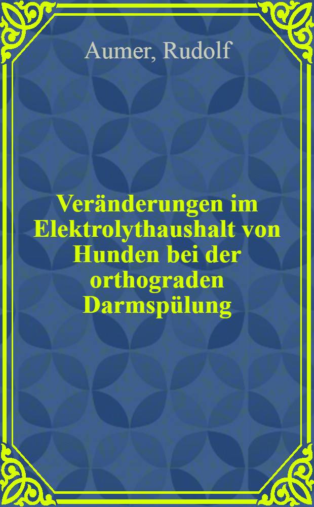 Veränderungen im Elektrolythaushalt von Hunden bei der orthograden Darmspülung : Inaug.-Diss