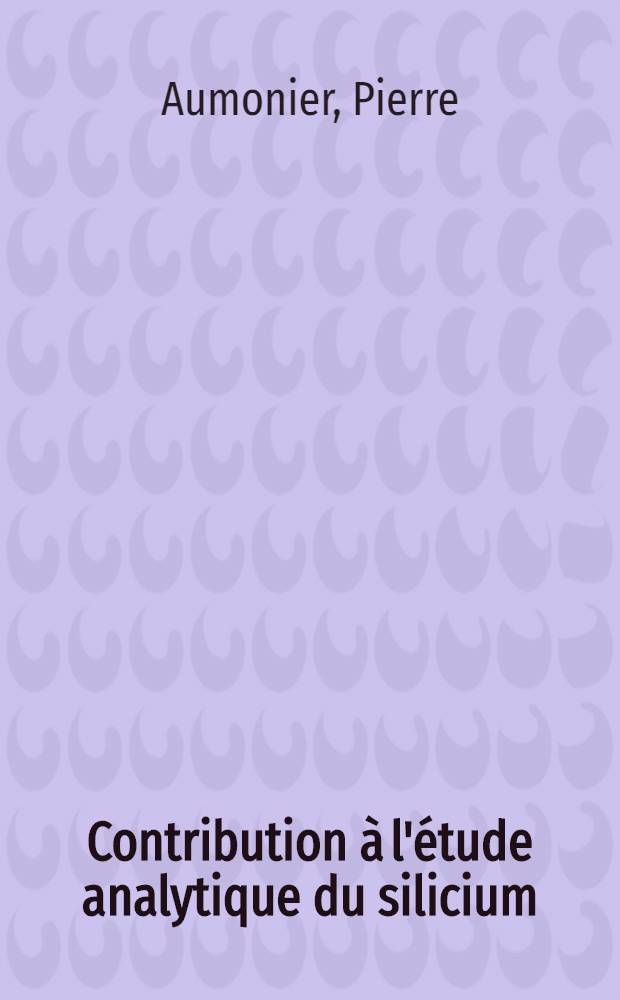 Contribution &agrave; l'&eacute;tude analytique du silicium: 1-re th&egrave;se: Applications biologiques; Question propos&eacute;e par la Facult&eacute;: R&ocirc;le des micro-organismes dans la synth&egrave;se des st&eacute;ro&iuml;des: 2-e th&egrave;se: Th&egrave;ses pr&eacute;sent&eacute;es &agrave; la Facult&eacute; de m&eacute;decine et de pharmacie de l'Univ. de Bordeaux / Par Pierre Aumonier