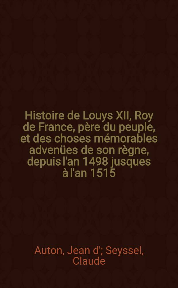 Histoire de Louys XII, Roy de France, père du peuple, et des choses mémorables advenües de son règne, depuis l'an 1498 jusques à l'an 1515