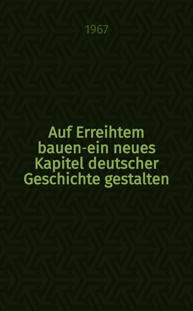 Auf Erreihtem bauend- ein neues Kapitel deutscher Geschichte gestalten : Erklärung des Vorsitzenden des Staatsrates der DDR, Walter Ulbricht, am 2. Mai 1967 vor der Volkskammer der DDR : Bericht des Staatsrates an die Volkskammer über seine Tätigkeit in der Wahlperiode 1963/1967 und weitere Materialien aus der 26. Sitzung der Volkskammer vom 2. Mai 1967