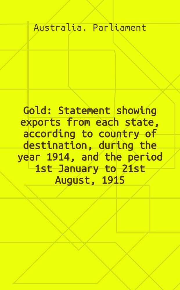 Gold : Statement showing exports from each state, according to country of destination, during the year 1914, and the period 1st January to 21st August, 1915, inclusive : (Replay to question asked by senator Maughan)