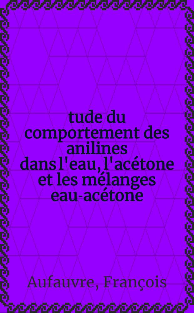 Étude du comportement des anilines dans l'eau, l'acétone et les mélanges eau-acétone : Thèse prés. à la Fac. des sciences de l'Univ. de Clermont-Ferrand ..